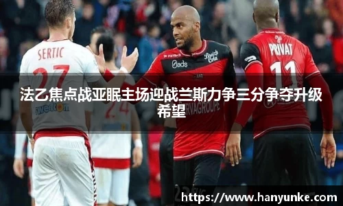 法乙焦点战亚眠主场迎战兰斯力争三分争夺升级希望