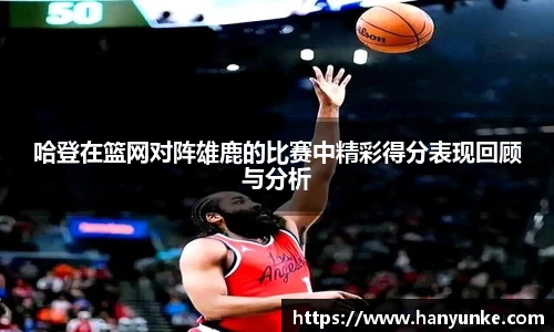 哈登在篮网对阵雄鹿的比赛中精彩得分表现回顾与分析
