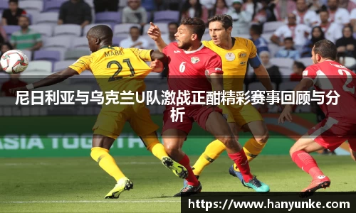 尼日利亚与乌克兰U队激战正酣精彩赛事回顾与分析